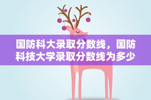 国防科大录取分数线，国防科技大学录取分数线为多少