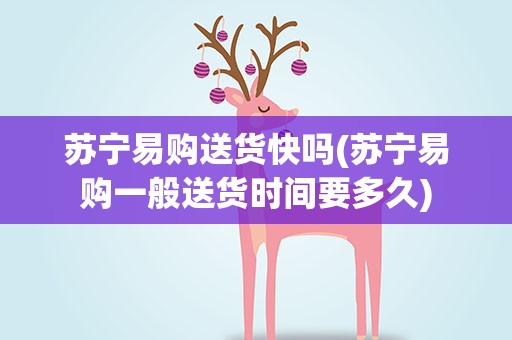 苏宁易购送货快吗(苏宁易购一般送货时间要多久)