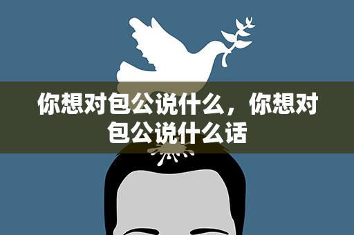 你想对包公说什么，你想对包公说什么话