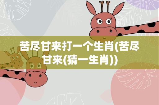 苦尽甘来打一个生肖(苦尽甘来(猜一生肖))