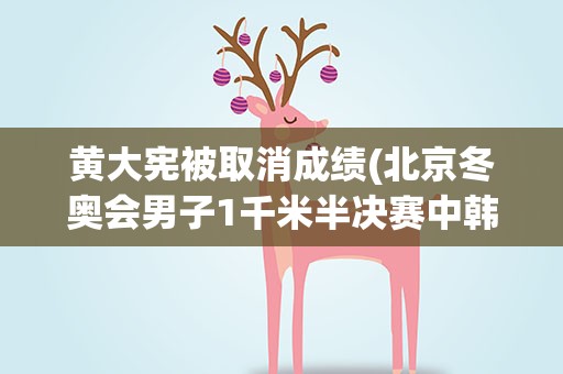 黄大宪被取消成绩(北京冬奥会男子1千米半决赛中韩国选手黄大宪为什么被判犯规)