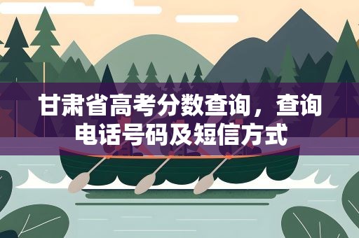 甘肃省高考分数查询，查询电话号码及短信方式