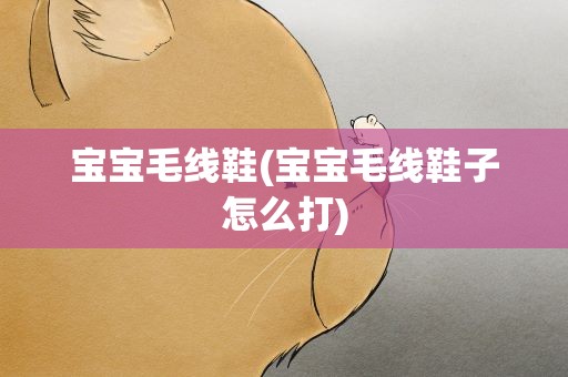 宝宝毛线鞋(宝宝毛线鞋子怎么打)