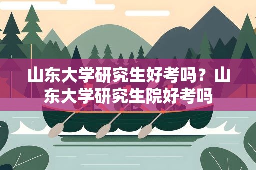 山东大学研究生好考吗？山东大学研究生院好考吗
