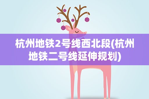 杭州地铁2号线西北段(杭州地铁二号线延伸规划)