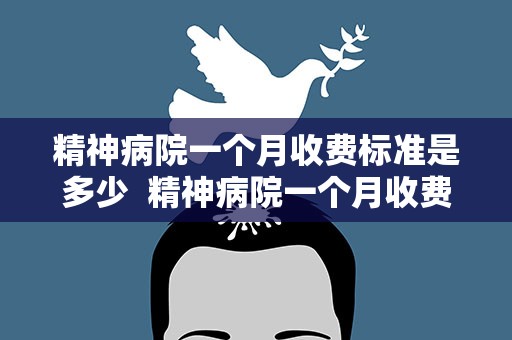精神病院一个月收费标准是多少  精神病院一个月收费标准是多少