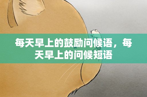 每天早上的鼓励问候语，每天早上的问候短语
