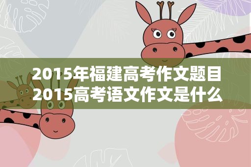 2015年福建高考作文题目 2015高考语文作文是什么题目