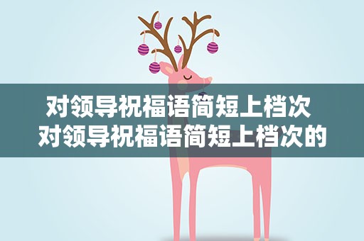 对领导祝福语简短上档次 对领导祝福语简短上档次的句子