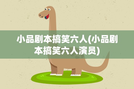 小品剧本搞笑六人(小品剧本搞笑六人演员)