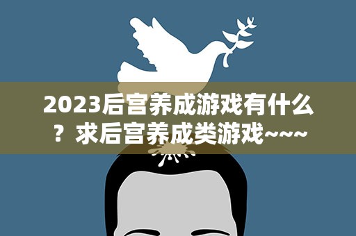 2023后宫养成游戏有什么？求后宫养成类游戏~~~