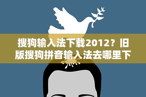 搜狗输入法下载2012？旧版搜狗拼音输入法去哪里下载