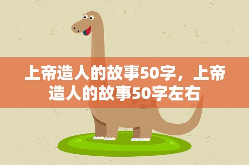 上帝造人的故事50字，上帝造人的故事50字左右