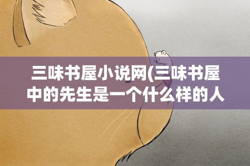 三味书屋小说网(三味书屋中的先生是一个什么样的人鲁迅对他的态度怎么样)