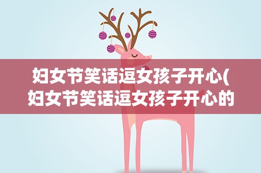 妇女节笑话逗女孩子开心(妇女节笑话逗女孩子开心的话)