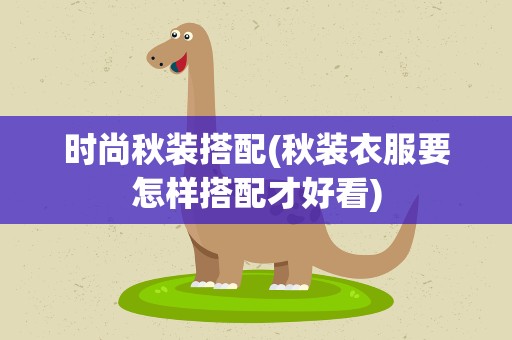 时尚秋装搭配(秋装衣服要怎样搭配才好看)