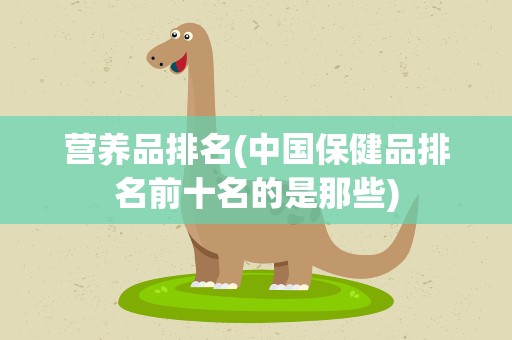 营养品排名(中国保健品排名前十名的是那些)