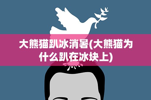 大熊猫趴冰消暑(大熊猫为什么趴在冰块上)