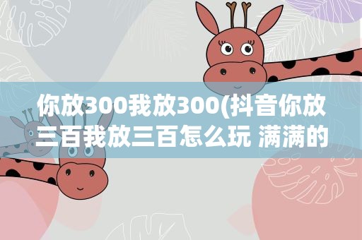 你放300我放300(抖音你放三百我放三百怎么玩 满满的300元套路)