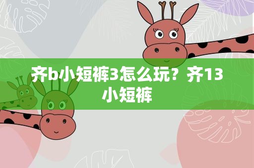 齐b小短裤3怎么玩？齐13小短裤