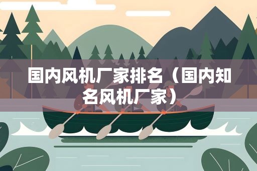 国内风机厂家排名（国内知名风机厂家）