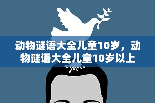 动物谜语大全儿童10岁，动物谜语大全儿童10岁以上