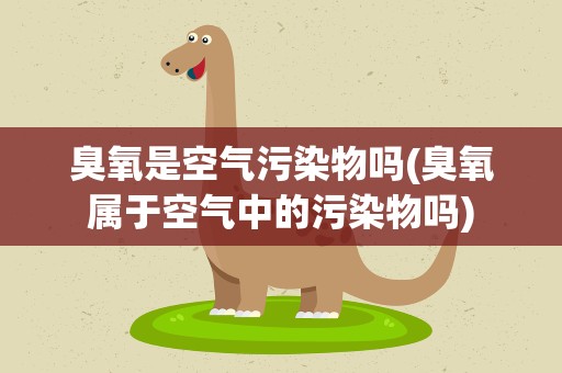 臭氧是空气污染物吗(臭氧属于空气中的污染物吗)