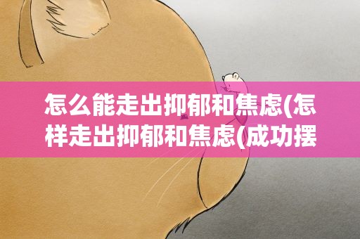 怎么能走出抑郁和焦虑(怎样走出抑郁和焦虑(成功摆脱抑郁和焦虑))