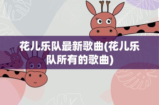 花儿乐队最新歌曲(花儿乐队所有的歌曲)