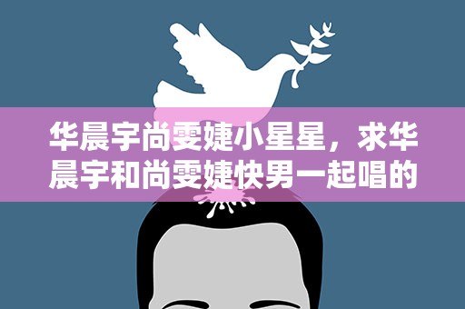 华晨宇尚雯婕小星星，求华晨宇和尚雯婕快男一起唱的小星星的歌词