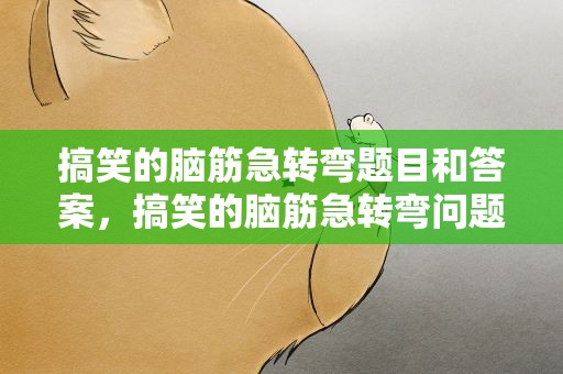 搞笑的脑筋急转弯题目和答案，搞笑的脑筋急转弯问题和答案