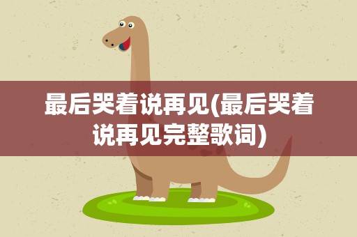 最后哭着说再见(最后哭着说再见完整歌词)
