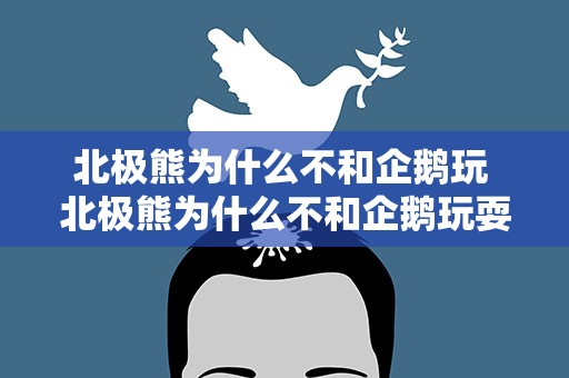 北极熊为什么不和企鹅玩 北极熊为什么不和企鹅玩耍