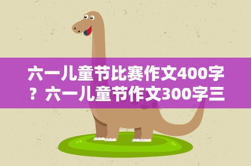 六一儿童节比赛作文400字？六一儿童节作文300字三年级