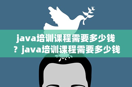 java培训课程需要多少钱？java培训课程需要多少钱一年