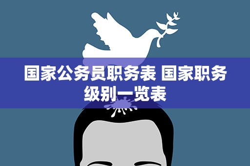 国家公务员职务表 国家职务级别一览表