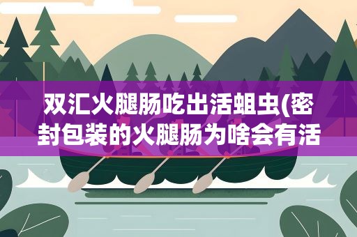 双汇火腿肠吃出活蛆虫(密封包装的火腿肠为啥会有活蛆)