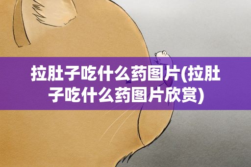 拉肚子吃什么药图片(拉肚子吃什么药图片欣赏)