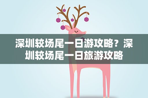 深圳较场尾一日游攻略？深圳较场尾一日旅游攻略