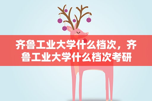 齐鲁工业大学什么档次，齐鲁工业大学什么档次考研