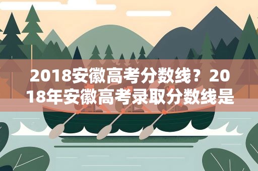 2018安徽高考分数线？2018年安徽高考录取分数线是多少