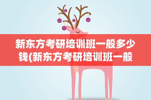 新东方考研培训班一般多少钱(新东方考研培训班一般多少钱昆明)