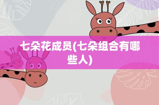 七朵花成员(七朵组合有哪些人)