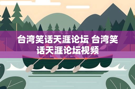 台湾笑话天涯论坛 台湾笑话天涯论坛视频