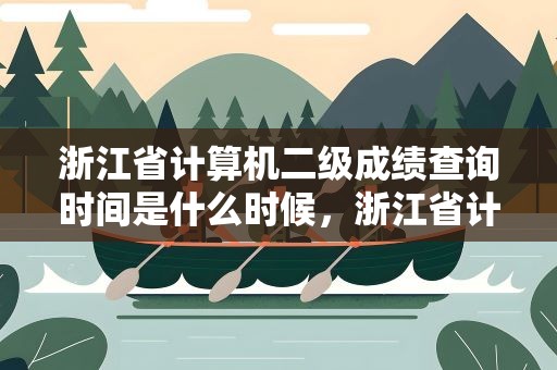 浙江省计算机二级成绩查询时间是什么时候，浙江省计算机二级成绩查询时间是什么时候开始的