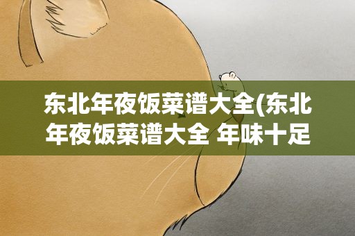 东北年夜饭菜谱大全(东北年夜饭菜谱大全 年味十足的东北大餐)