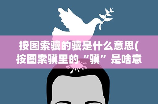 按图索骥的骥是什么意思(按图索骥里的“骥”是啥意思出自何典故)