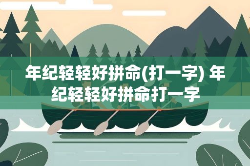 年纪轻轻好拼命(打一字) 年纪轻轻好拼命打一字