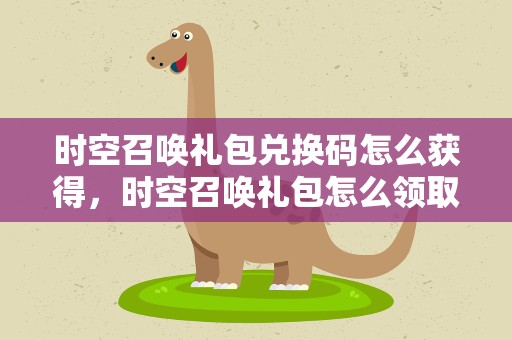时空召唤礼包兑换码怎么获得，时空召唤礼包怎么领取