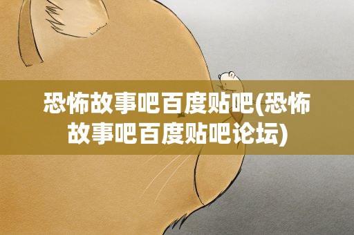 恐怖故事吧百度贴吧(恐怖故事吧百度贴吧论坛)
